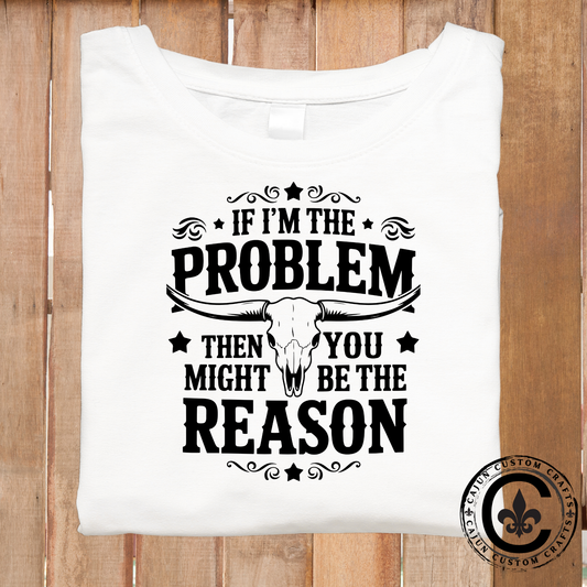 if I'm the problem, then you might be the reason